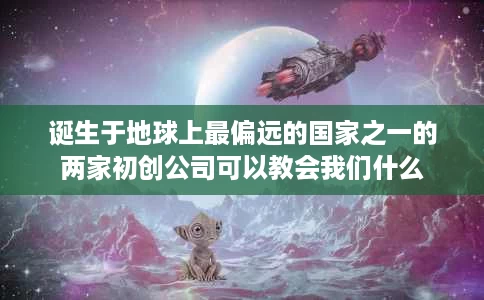诞生于地球上最偏远的国家之一的两家初创公司可以教会我们什么 诞生于地球上最偏远的国家之一的两家初创公司可以教会我们什么