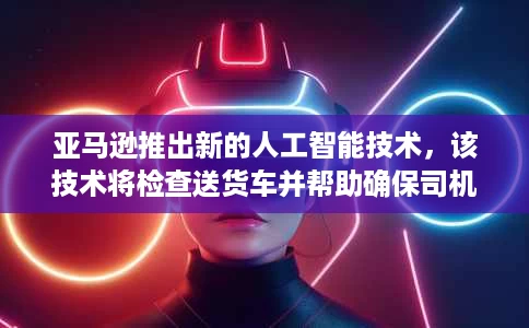 亚马逊推出新的人工智能技术,该技术将检查送货车并帮助确保司机的安全 亚马逊推出新的人工智能技术,该技术将检查送货车并帮助确保司机的安全