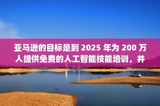亚马逊的目标是到 2025 年为 200 万人提供免费的人工智能技能培训,并做出新的“AI Ready”承诺 亚马逊的目标是到 2025 年为 200 万人提供免费的人工智能技能培训,并做出新的“AI Ready”承诺