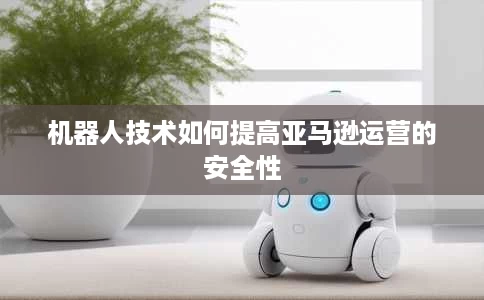 机器人技术如何提高亚马逊运营的安全性 机器人技术如何提高亚马逊运营的安全性