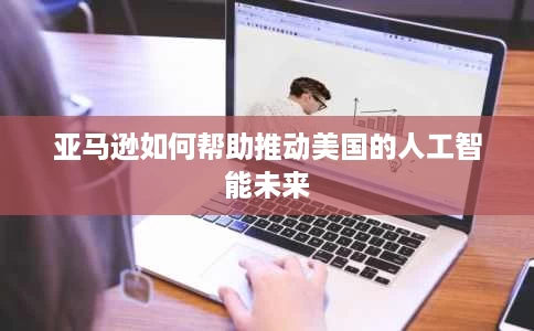 亚马逊如何帮助推动美国的人工智能未来