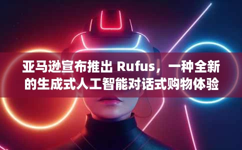 亚马逊宣布推出 Rufus,一种全新的生成式人工智能对话式购物体验 亚马逊宣布推出 Rufus,一种全新的生成式人工智能对话式购物体验