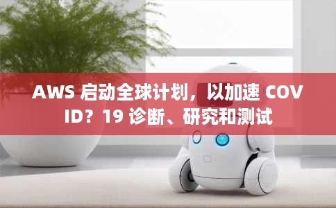 AWS 启动全球计划,以加速 COVID?19 诊断、研究和测试 AWS 启动全球计划,以加速 COVID?19 诊断、研究和测试