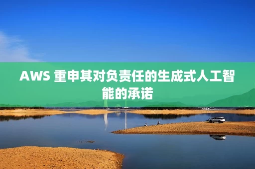 AWS 重申其对负责任的生成式人工智能的承诺