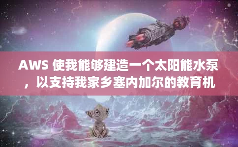 AWS 使我能够建造一个太阳能水泵，以支持我家乡塞内加尔的教育机会。以下是我今年将继续这项工作的方式。
