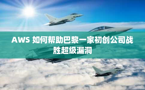 AWS 如何帮助巴黎一家初创公司战胜超级漏洞