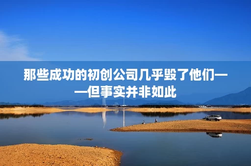 那些成功的初创公司几乎毁了他们——但事实并非如此