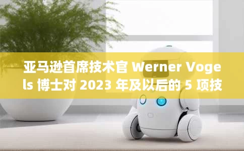 亚马逊首席技术官 Werner Vogels 博士对 2023 年及以后的 5 项技术预测