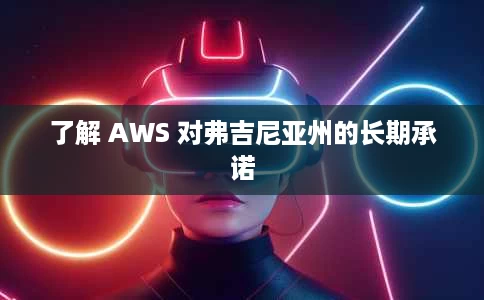 了解 AWS 对弗吉尼亚州的长期承诺
