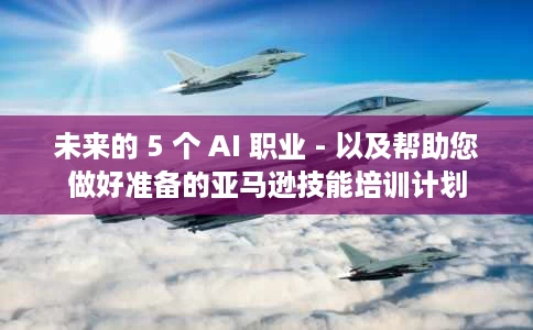 未来的 5 个 AI 职业 - 以及帮助您做好准备的亚马逊技能培训计划 未来的 5 个 AI 职业 - 以及帮助您做好准备的亚马逊技能培训计划