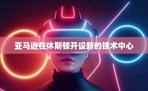 亚马逊在休斯顿开设新的技术中心 亚马逊在休斯顿开设新的技术中心