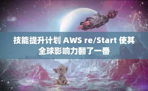 技能提升计划 AWS re/Start 使其全球影响力翻了一番 技能提升计划 AWS re/Start 使其全球影响力翻了一番