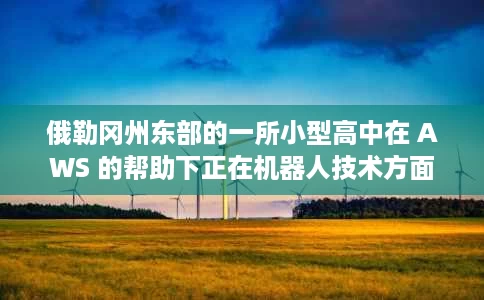 俄勒冈州东部的一所小型高中在 AWS 的帮助下正在机器人技术方面投入巨资 俄勒冈州东部的一所小型高中在 AWS 的帮助下正在机器人技术方面投入巨资