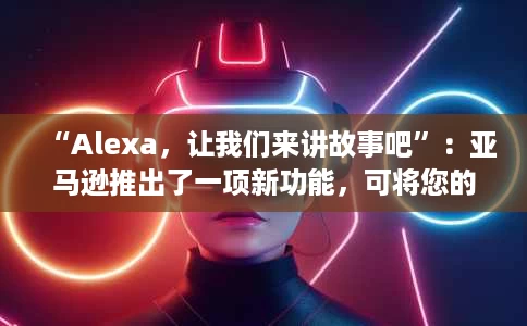 “Alexa,让我们来讲故事吧”:亚马逊推出了一项新功能,可将您的 Echo 设备变成讲故事的伴侣 “Alexa,让我们来讲故事吧”:亚马逊推出了一项新功能,可将您的 Echo 设备变成讲故事的伴侣