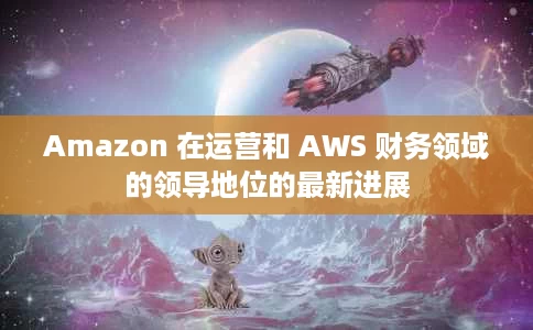 Amazon 在运营和 AWS 财务领域的领导地位的最新进展