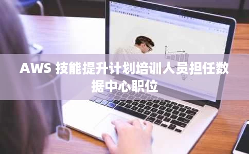 AWS 技能提升计划培训人员担任数据中心职位 AWS 技能提升计划培训人员担任数据中心职位
