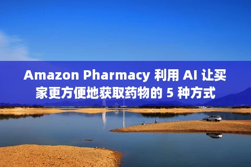 Amazon Pharmacy 利用 AI 让买家更方便地获取药物的 5 种方式 Amazon Pharmacy 利用 AI 让买家更方便地获取药物的 5 种方式