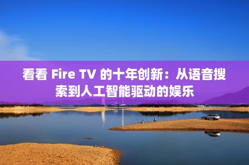 看看 Fire TV 的十年创新:从语音搜索到人工智能驱动的娱乐 看看 Fire TV 的十年创新:从语音搜索到人工智能驱动的娱乐