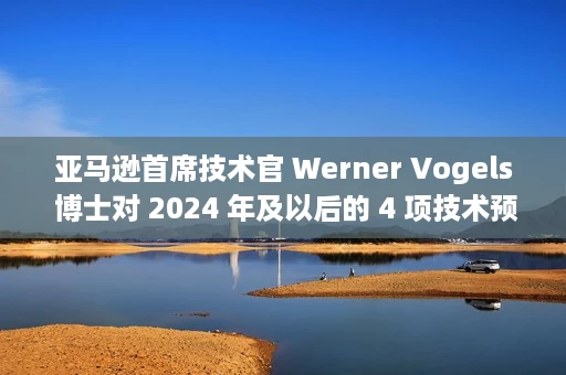 亚马逊首席技术官 Werner Vogels 博士对 2024 年及以后的 4 项技术预测 亚马逊首席技术官 Werner Vogels 博士对 2024 年及以后的 4 项技术预测