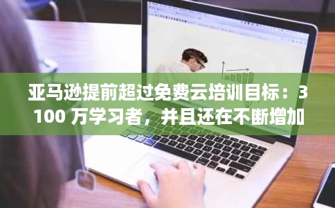 亚马逊提前超过免费云培训目标:3100 万学习者,并且还在不断增加 亚马逊提前超过免费云培训目标:3100 万学习者,并且还在不断增加