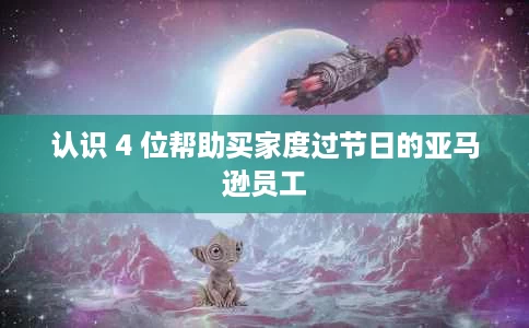 认识 4 位帮助买家度过节日的亚马逊员工 认识 4 位帮助买家度过节日的亚马逊员工