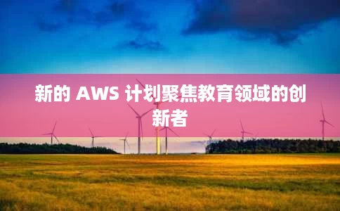 新的 AWS 计划聚焦教育领域的创新者