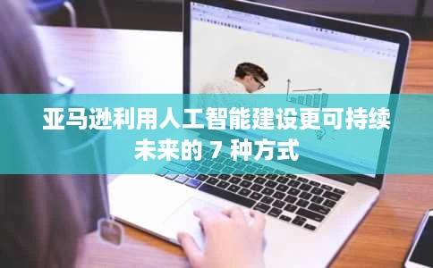 亚马逊利用人工智能建设更可持续未来的 7 种方式 亚马逊利用人工智能建设更可持续未来的 7 种方式