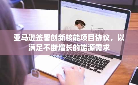 亚马逊签署创新核能项目协议,以满足不断增长的能源需求 亚马逊签署创新核能项目协议,以满足不断增长的能源需求
