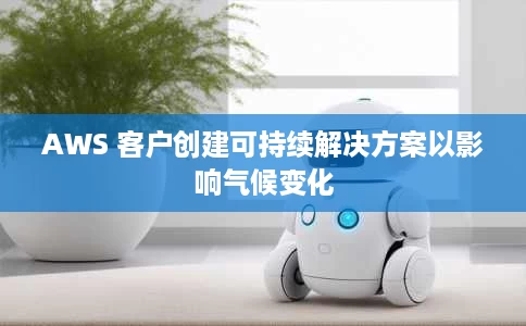 AWS 客户创建可持续解决方案以影响气候变化
