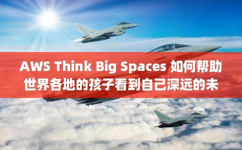 AWS Think Big Spaces 如何帮助世界各地的孩子看到自己深远的未来 AWS Think Big Spaces 如何帮助世界各地的孩子看到自己深远的未来