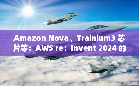Amazon Nova、Trainium3 芯片等：AWS re：Invent 2024 的 11 项重要公告