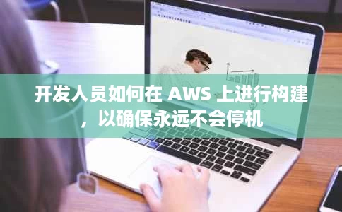 开发人员如何在 AWS 上进行构建,以确保永远不会停机 开发人员如何在 AWS 上进行构建,以确保永远不会停机