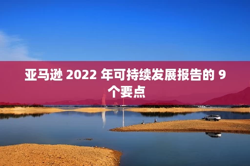 亚马逊 2022 年可持续发展报告的 9 个要点 亚马逊 2022 年可持续发展报告的 9 个要点