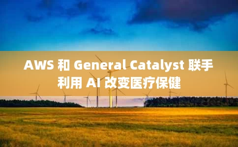 AWS 和 General Catalyst 联手利用 AI 改变医疗保健