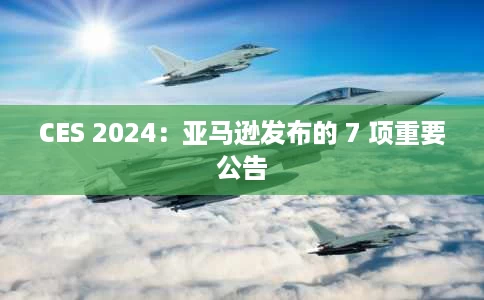 CES 2024:亚马逊发布的 7 项重要公告 CES 2024:亚马逊发布的 7 项重要公告