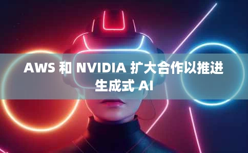 AWS 和 NVIDIA 扩大合作以推进生成式 AI AWS 和 NVIDIA 扩大合作以推进生成式 AI