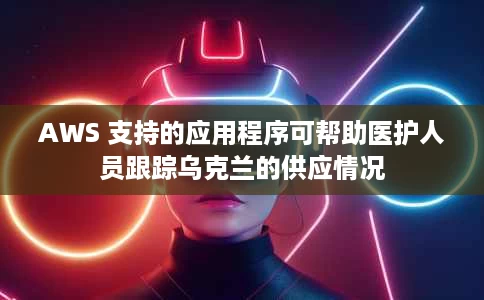 AWS 支持的应用程序可帮助医护人员跟踪乌克兰的供应情况 AWS 支持的应用程序可帮助医护人员跟踪乌克兰的供应情况