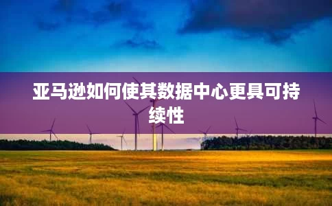 亚马逊如何使其数据中心更具可持续性 亚马逊如何使其数据中心更具可持续性