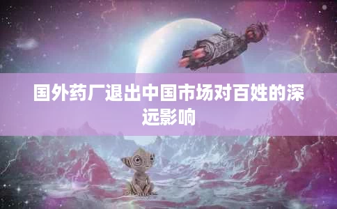 国外药厂退出中国市场对百姓的深远影响 国外药厂退出中国市场对百姓的深远影响