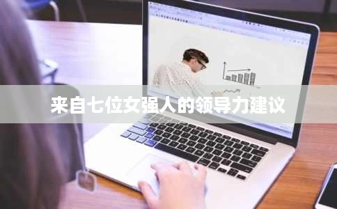 来自七位女强人的领导力建议 来自七位女强人的领导力建议