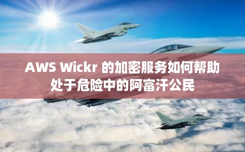 AWS Wickr 的加密服务如何帮助处于危险中的阿富汗公民 AWS Wickr 的加密服务如何帮助处于危险中的阿富汗公民
