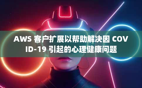 AWS 客户扩展以帮助解决因 COVID-19 引起的心理健康问题 AWS 客户扩展以帮助解决因 COVID-19 引起的心理健康问题