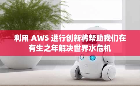 利用 AWS 进行创新将帮助我们在有生之年解决世界水危机 利用 AWS 进行创新将帮助我们在有生之年解决世界水危机