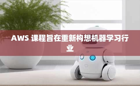 AWS 课程旨在重新构想机器学习行业 AWS 课程旨在重新构想机器学习行业