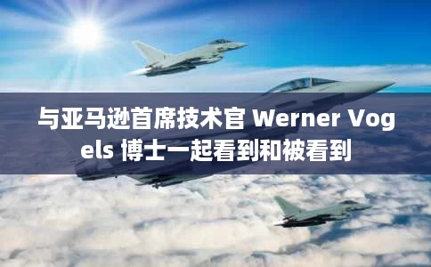 与亚马逊首席技术官 Werner Vogels 博士一起看到和被看到 与亚马逊首席技术官 Werner Vogels 博士一起看到和被看到