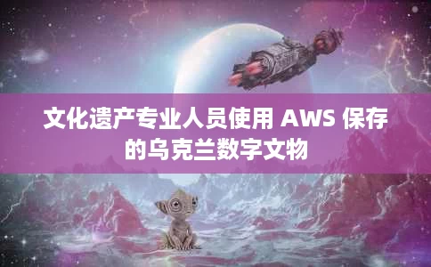 文化遗产专业人员使用 AWS 保存的乌克兰数字文物 文化遗产专业人员使用 AWS 保存的乌克兰数字文物