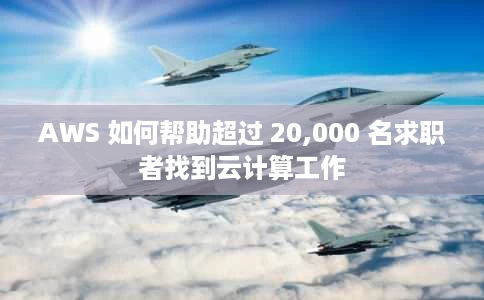 AWS 如何帮助超过 20,000 名求职者找到云计算工作 AWS 如何帮助超过 20,000 名求职者找到云计算工作