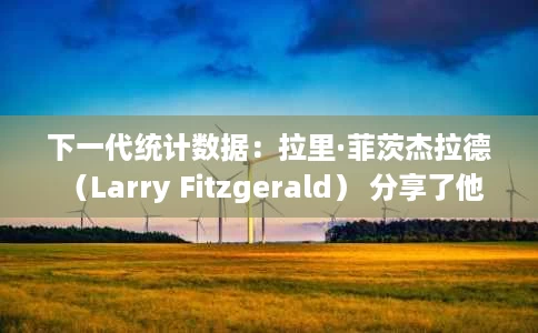 下一代统计数据:拉里·菲茨杰拉德 (Larry Fitzgerald) 分享了他 4 年 NFL 的前 2022 场比赛 下一代统计数据:拉里·菲茨杰拉德 (Larry Fitzgerald) 分享了他 4 年 NFL 的前 2022 场比赛