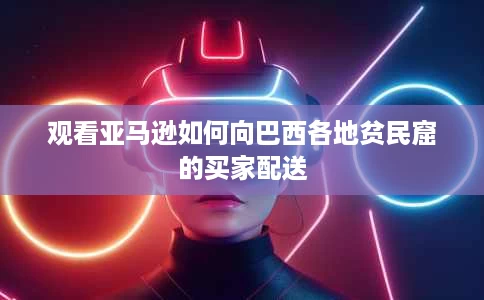 观看亚马逊如何向巴西各地贫民窟的买家配送 观看亚马逊如何向巴西各地贫民窟的买家配送