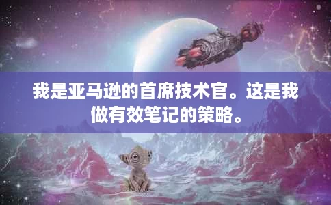 我是亚马逊的首席技术官。这是我做有效笔记的策略。 我是亚马逊的首席技术官。这是我做有效笔记的策略。